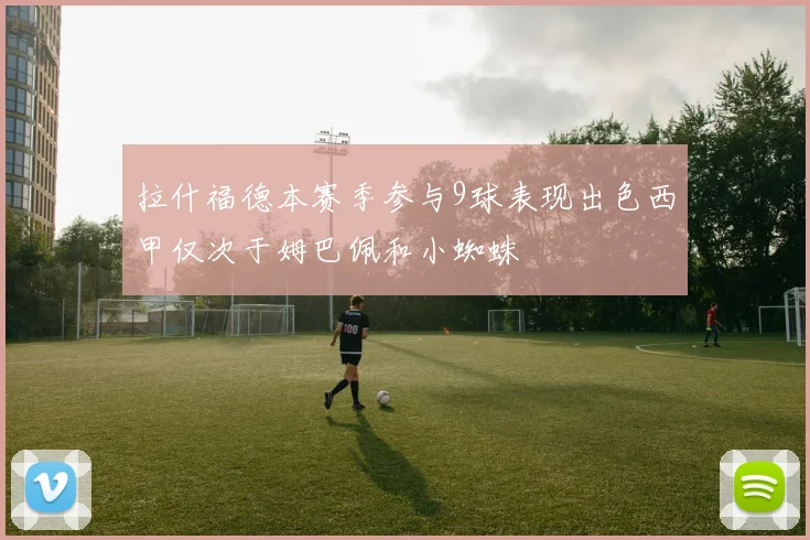 拉什福德本赛季参与9球表现出色西甲仅次于姆巴佩和小蜘蛛