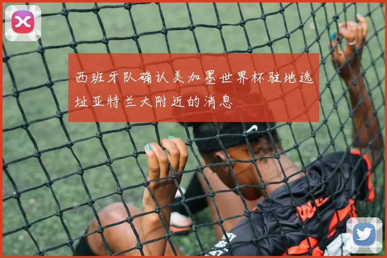 西班牙队确认美加墨世界杯驻地选址亚特兰大附近的消息