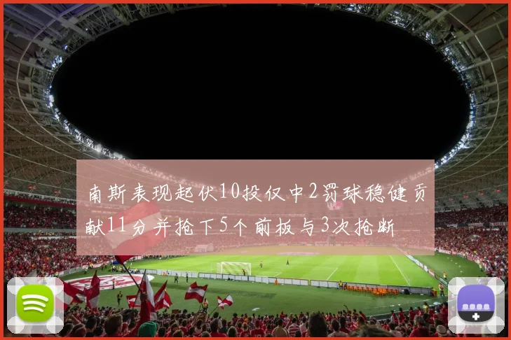 南斯表现起伏10投仅中2罚球稳健贡献11分并抢下5个前板与3次抢断