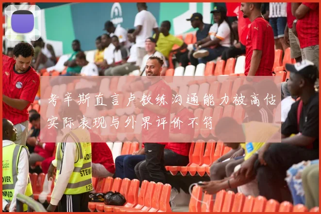 考辛斯直言卢教练沟通能力被高估实际表现与外界评价不符