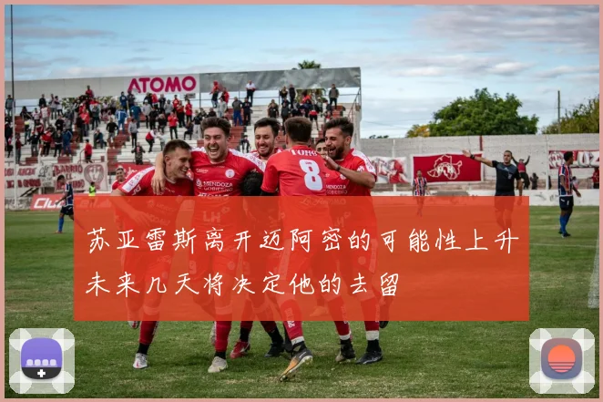 苏亚雷斯离开迈阿密的可能性上升未来几天将决定他的去留