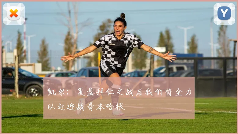 凯尔：复盘拜仁之战后我们将全力以赴迎战哥本哈根