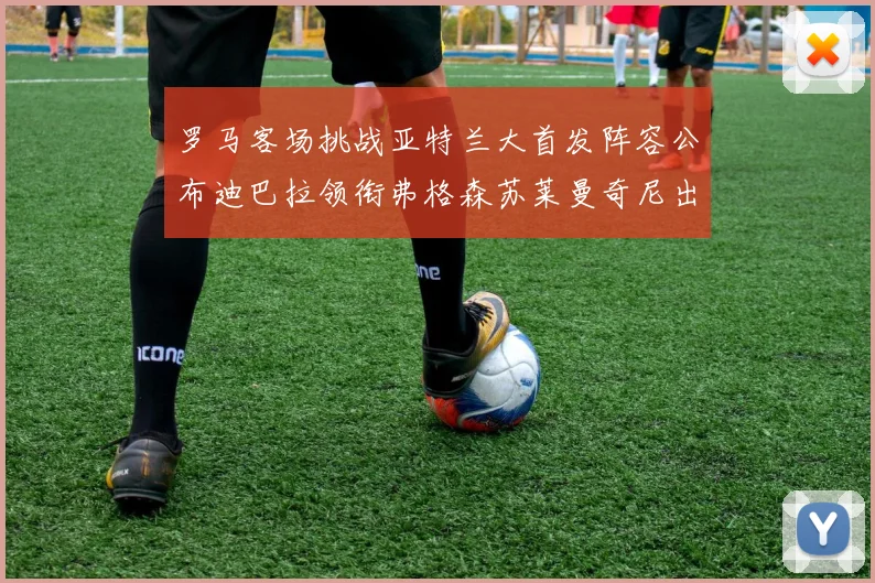 罗马客场挑战亚特兰大首发阵容公布迪巴拉领衔弗格森苏莱曼奇尼出战