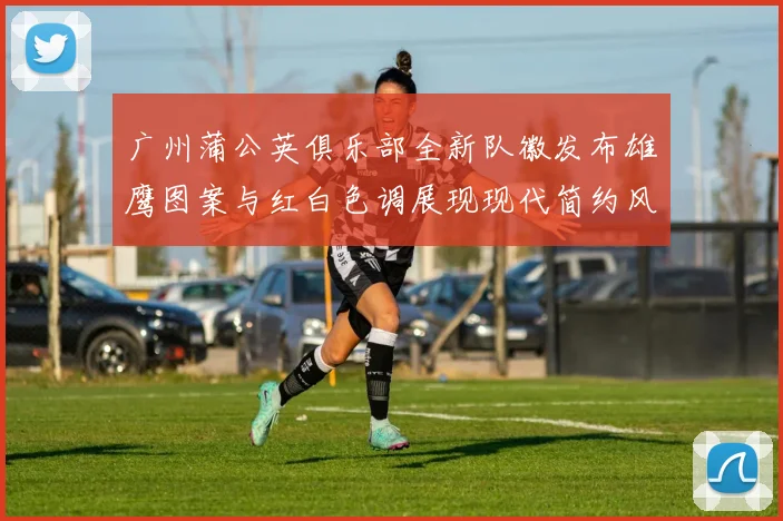 广州蒲公英俱乐部全新队徽发布雄鹰图案与红白色调展现现代简约风格