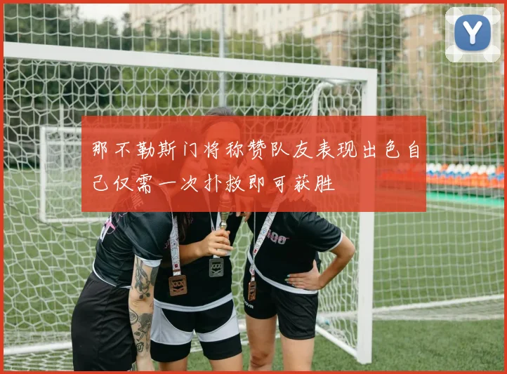 那不勒斯门将称赞队友表现出色自己仅需一次扑救即可获胜