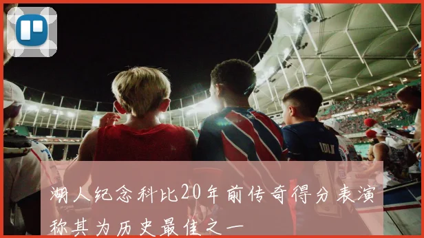 湖人纪念科比20年前传奇得分表演称其为历史最佳之一