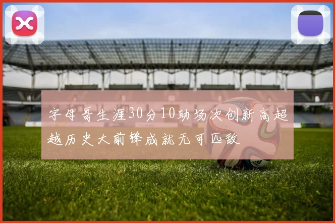 字母哥生涯30分10助场次创新高超越历史大前锋成就无可匹敌