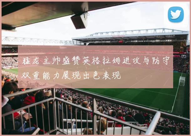 猛龙主帅盛赞英格拉姆进攻与防守双重能力展现出色表现