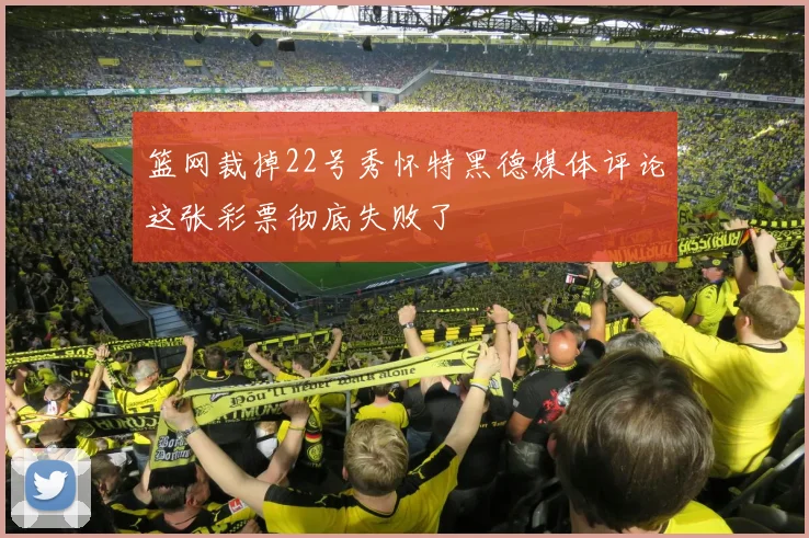 篮网裁掉22号秀怀特黑德媒体评论这张彩票彻底失败了