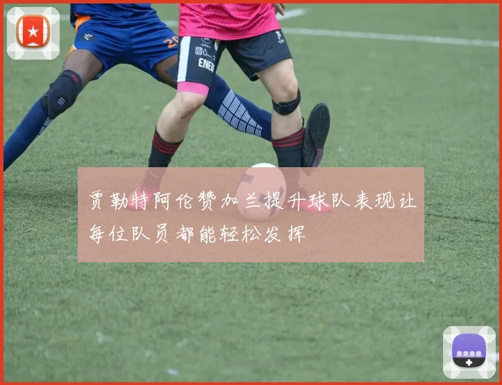 贾勒特阿伦赞加兰提升球队表现让每位队员都能轻松发挥