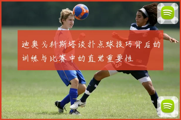 迪奥戈科斯塔谈扑点球技巧背后的训练与比赛中的直觉重要性