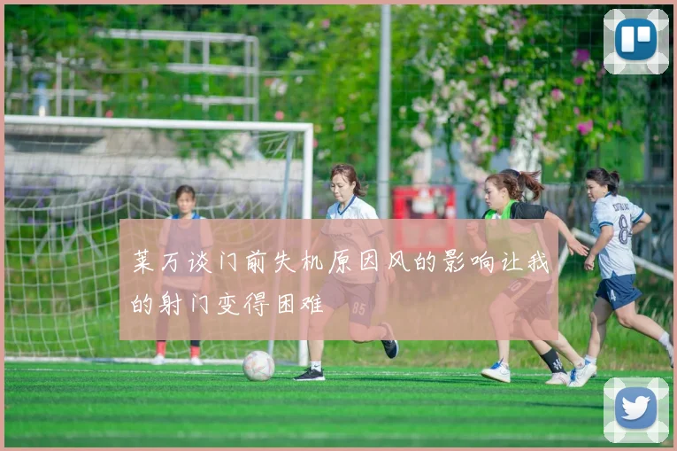 莱万谈门前失机原因风的影响让我的射门变得困难