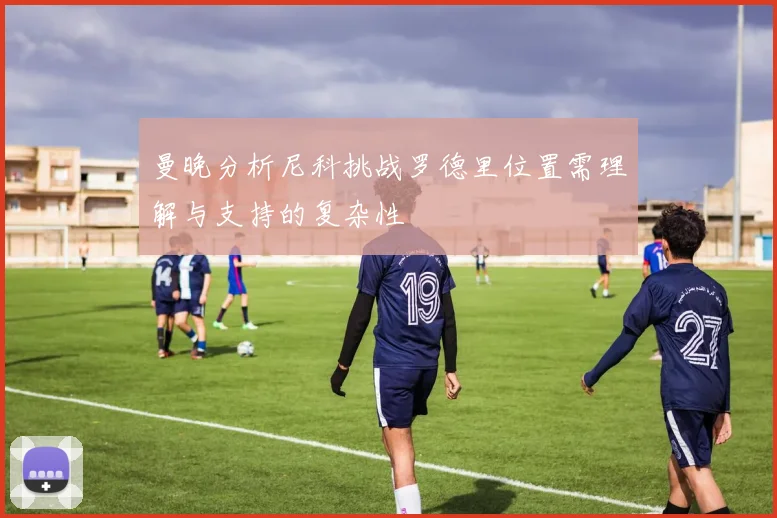 曼晚分析尼科挑战罗德里位置需理解与支持的复杂性