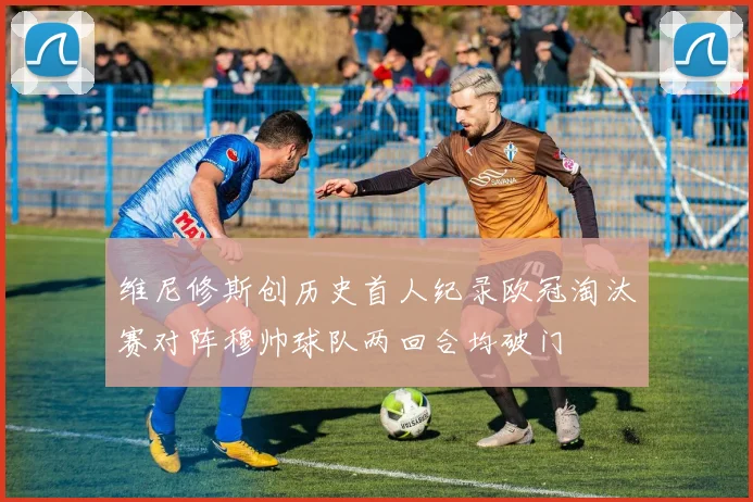维尼修斯创历史首人纪录欧冠淘汰赛对阵穆帅球队两回合均破门