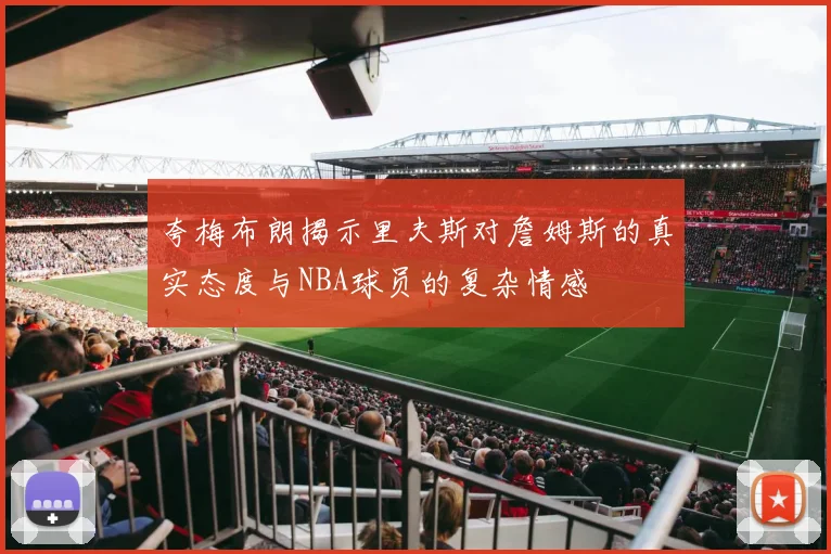 夸梅布朗揭示里夫斯对詹姆斯的真实态度与NBA球员的复杂情感
