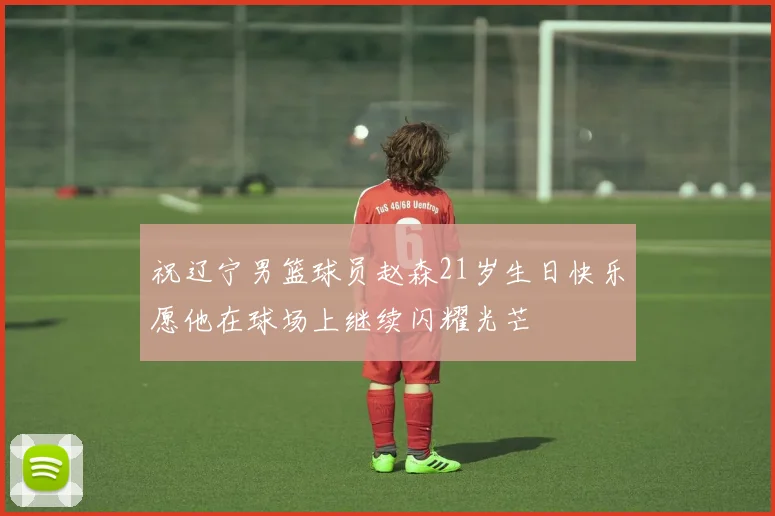 祝辽宁男篮球员赵森21岁生日快乐愿他在球场上继续闪耀光芒
