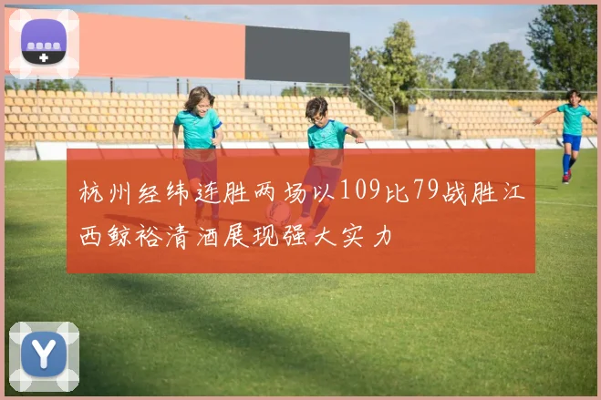 杭州经纬连胜两场以109比79战胜江西鲸裕清酒展现强大实力