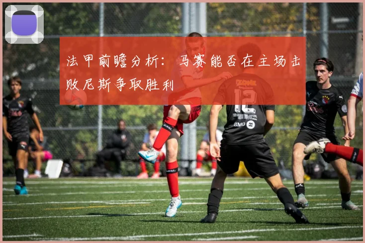 法甲前瞻分析：马赛能否在主场击败尼斯争取胜利