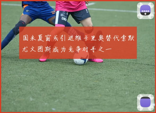 国米夏窗或引进维卡里奥替代索默尤文图斯成为竞争对手之一