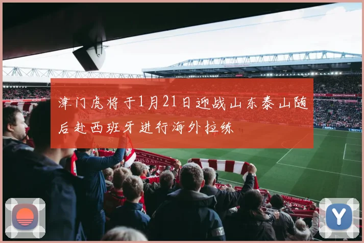 津门虎将于1月21日迎战山东泰山随后赴西班牙进行海外拉练