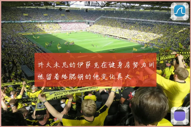 许久未见的伊萨克在健身房努力训练留着络腮胡的他变化真大