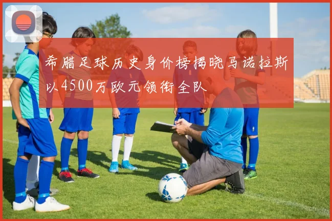 希腊足球历史身价榜揭晓马诺拉斯以4500万欧元领衔全队