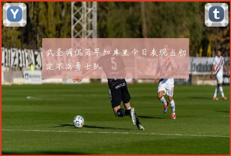 武圣调侃若早知库里今日表现当初定不离勇士队