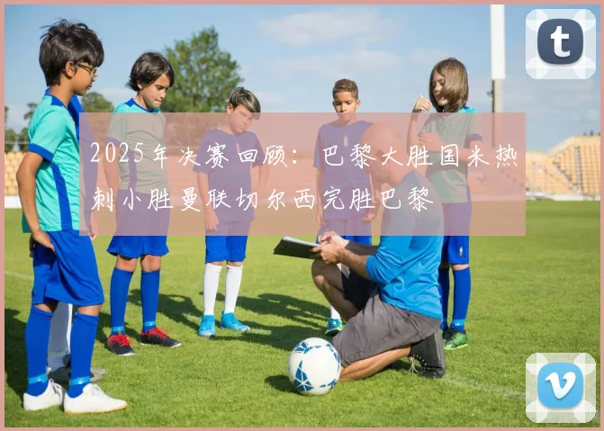2025年决赛回顾：巴黎大胜国米热刺小胜曼联切尔西完胜巴黎