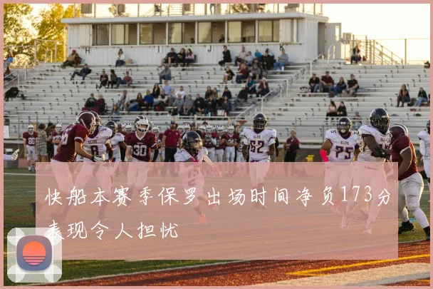 快船本赛季保罗出场时间净负173分表现令人担忧