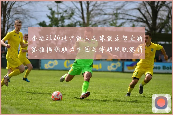 奋进2026辽宁铁人足球俱乐部全新赛程揭晓助力中国足球超级联赛再创辉煌
