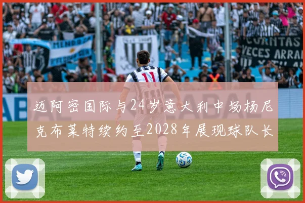 迈阿密国际与24岁意大利中场杨尼克布莱特续约至2028年展现球队长远规划