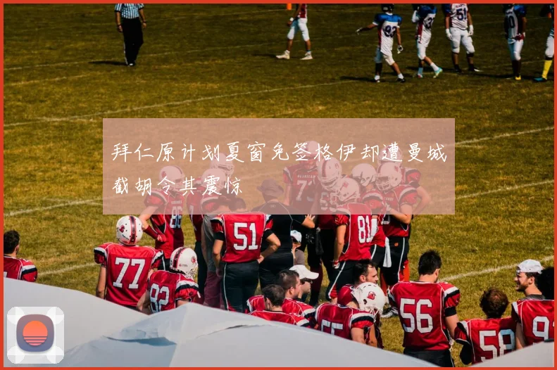 拜仁原计划夏窗免签格伊却遭曼城截胡令其震惊
