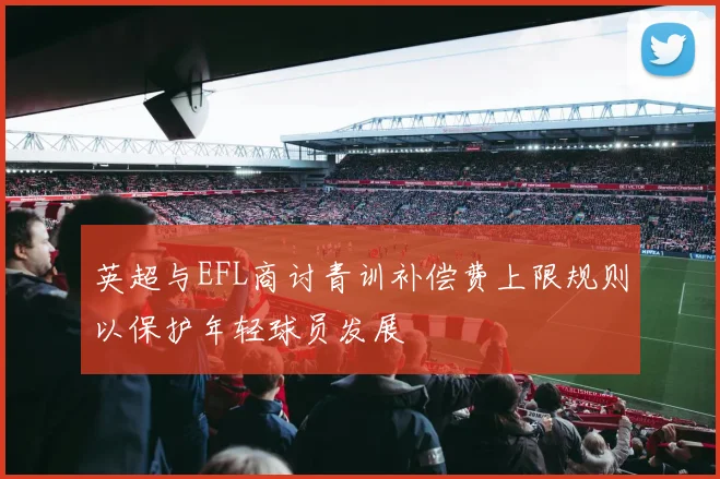 英超与EFL商讨青训补偿费上限规则以保护年轻球员发展