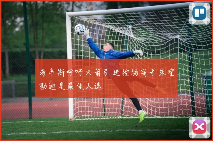 考辛斯呼吁火箭引进控场高手朱霍勒迪是最佳人选